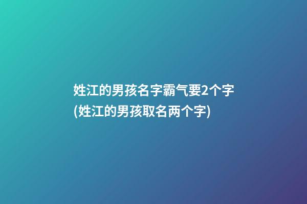 姓江的男孩名字霸气要2个字(姓江的男孩取名两个字)