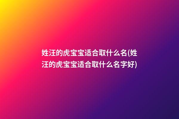 姓汪的虎宝宝适合取什么名(姓汪的虎宝宝适合取什么名字好)