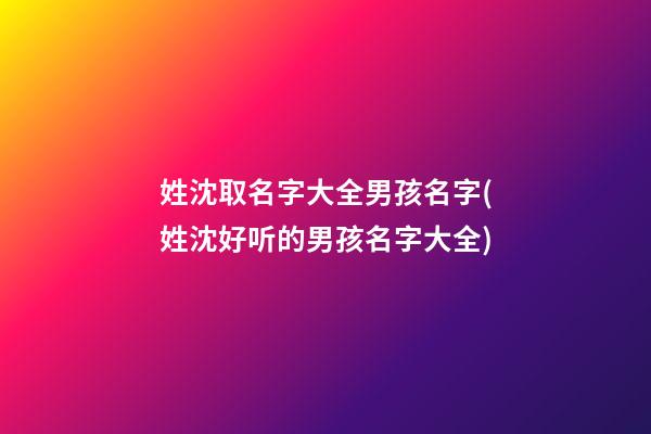 姓沈取名字大全男孩名字(姓沈好听的男孩名字大全)