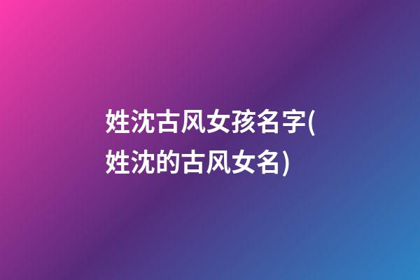 姓沈古风女孩名字(姓沈的古风女名)