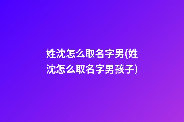 姓沈怎么取名字男(姓沈怎么取名字男孩子)