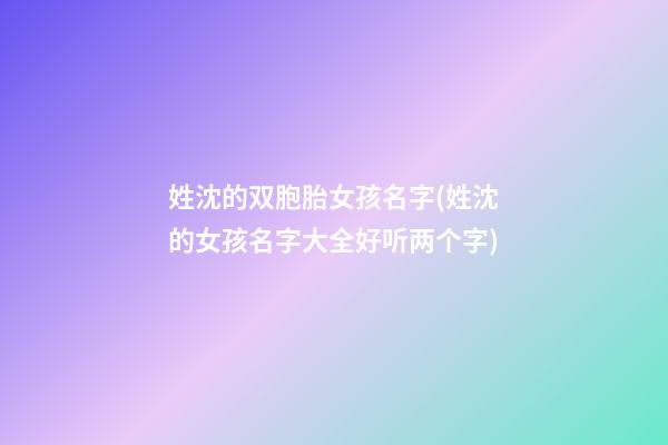 姓沈的双胞胎女孩名字(姓沈的女孩名字大全好听两个字)