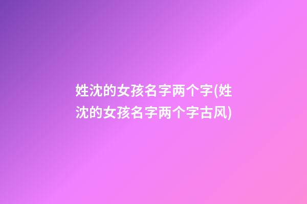 姓沈的女孩名字两个字(姓沈的女孩名字两个字古风)