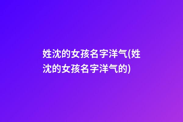 姓沈的女孩名字洋气(姓沈的女孩名字洋气的)