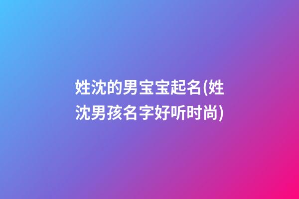 姓沈的男宝宝起名(姓沈男孩名字好听时尚)