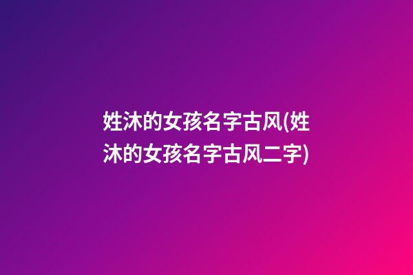 姓沐的女孩名字古风(姓沐的女孩名字古风二字)