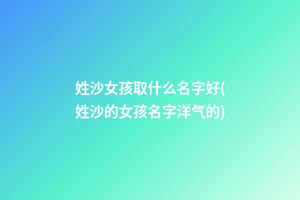 姓沙女孩取什么名字好(姓沙的女孩名字洋气的)