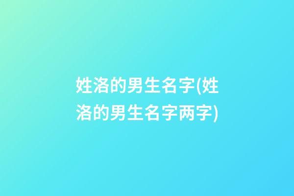 姓洛的男生名字(姓洛的男生名字两字)