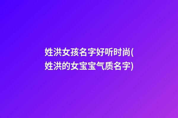 姓洪女孩名字好听时尚(姓洪的女宝宝气质名字)