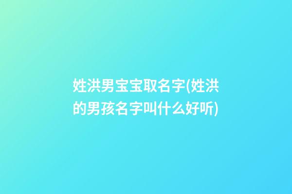 姓洪男宝宝取名字(姓洪的男孩名字叫什么好听)