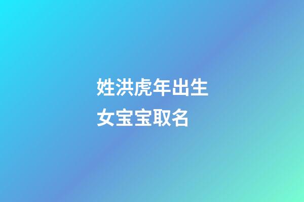 姓洪虎年出生女宝宝取名