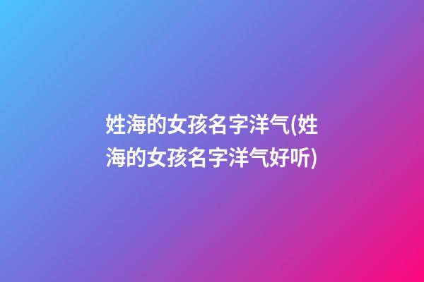 姓海的女孩名字洋气(姓海的女孩名字洋气好听)
