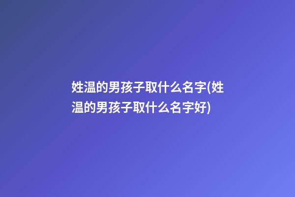 姓温的男孩子取什么名字(姓温的男孩子取什么名字好)