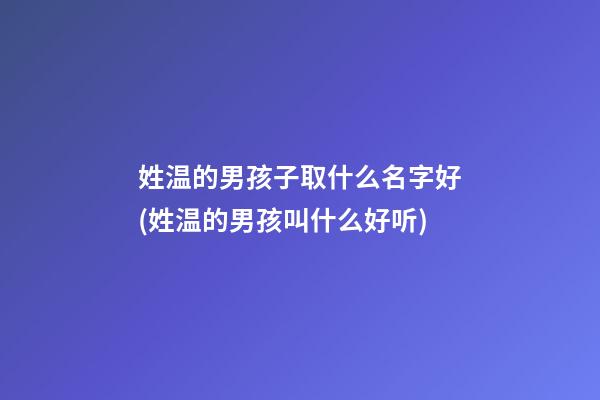 姓温的男孩子取什么名字好(姓温的男孩叫什么好听)