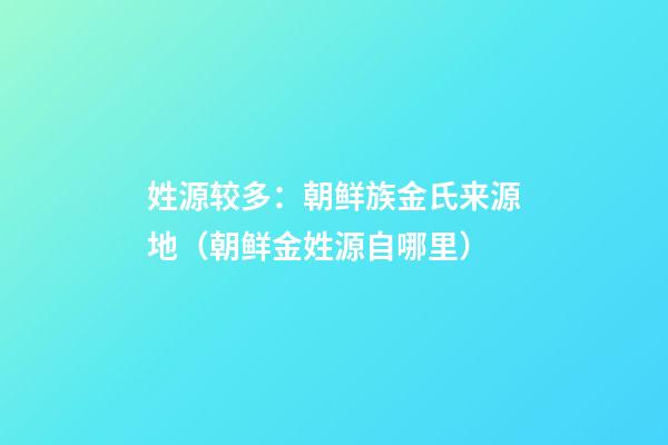 姓源较多：朝鲜族金氏来源地（朝鲜金姓源自哪里）