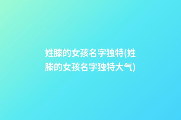 姓滕的女孩名字独特(姓滕的女孩名字独特大气)