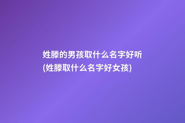 姓滕的男孩取什么名字好听(姓滕取什么名字好女孩)