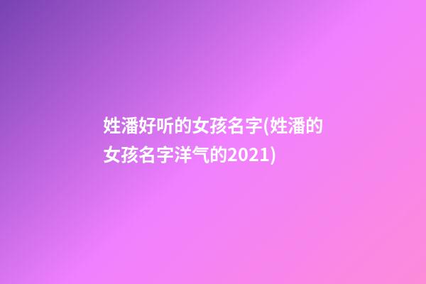姓潘好听的女孩名字(姓潘的女孩名字洋气的2021)