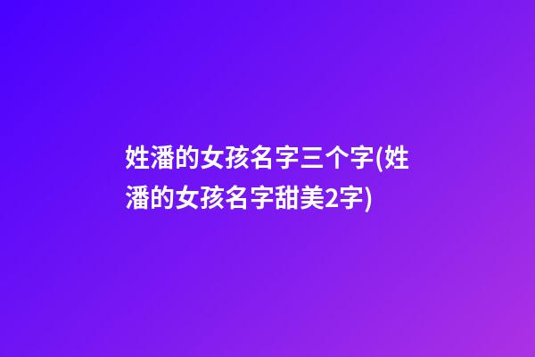 姓潘的女孩名字三个字(姓潘的女孩名字甜美2字)