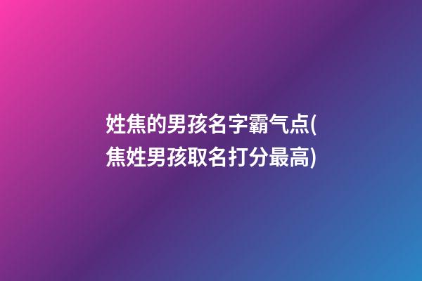 姓焦的男孩名字霸气点(焦姓男孩取名打分最高)