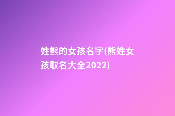 姓熊的女孩名字(熊姓女孩取名大全2022)