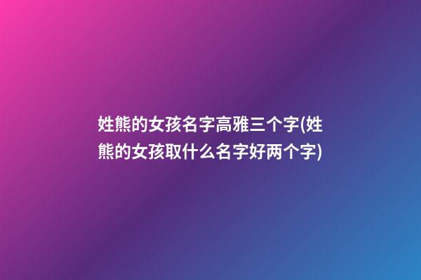 姓熊的女孩名字高雅三个字(姓熊的女孩取什么名字好两个字)
