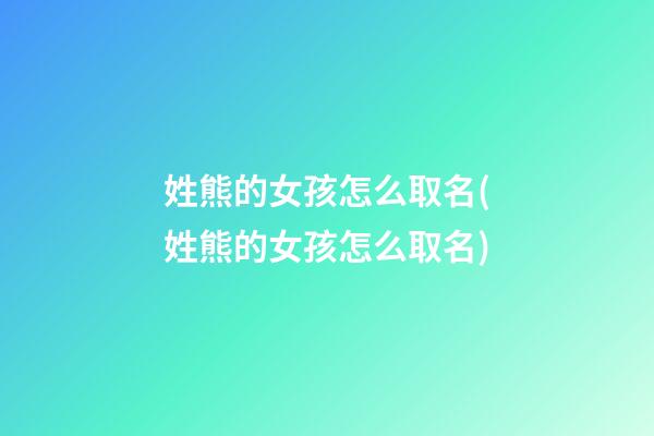 姓熊的女孩怎么取名(姓熊的女孩怎么取名)
