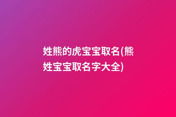 姓熊的虎宝宝取名(熊姓宝宝取名字大全)