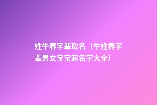 姓牛春字辈取名（牛姓春字辈男女宝宝起名字大全）