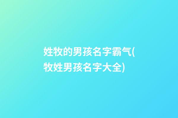 姓牧的男孩名字霸气(牧姓男孩名字大全)