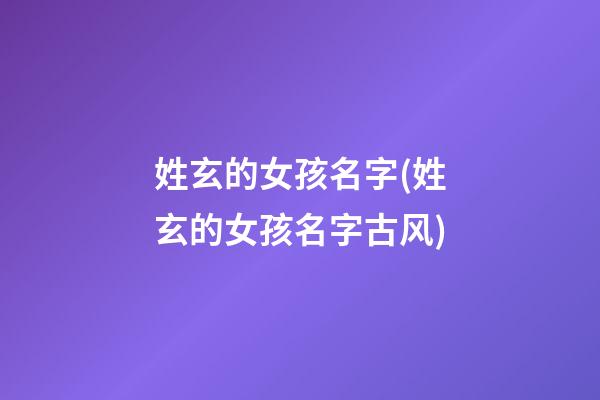 姓玄的女孩名字(姓玄的女孩名字古风)