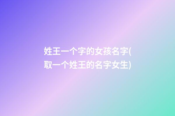 姓王一个字的女孩名字(取一个姓王的名字女生)