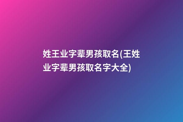 姓王业字辈男孩取名(王姓业字辈男孩取名字大全)