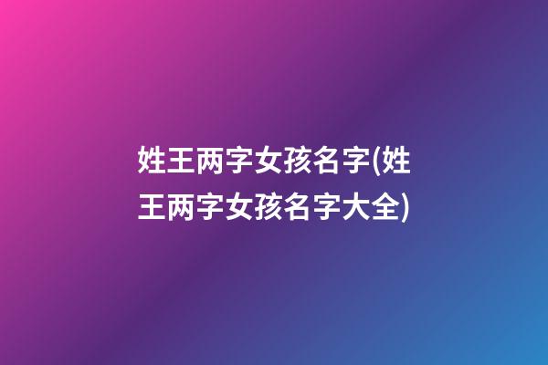 姓王两字女孩名字(姓王两字女孩名字大全)