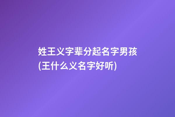 姓王义字辈分起名字男孩(王什么义名字好听)