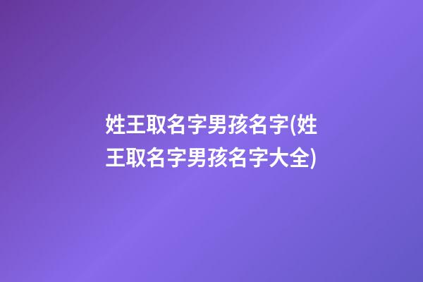 姓王取名字男孩名字(姓王取名字男孩名字大全)
