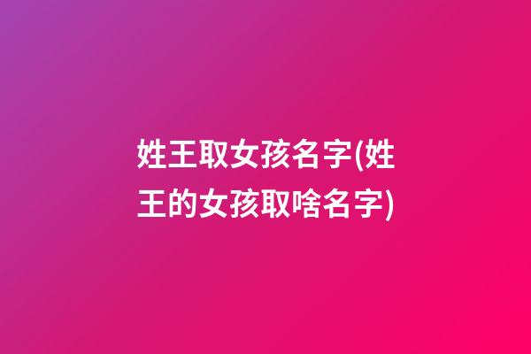 姓王取女孩名字(姓王的女孩取啥名字)