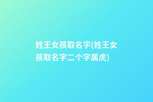 姓王女孩取名字(姓王女孩取名字二个字属虎)