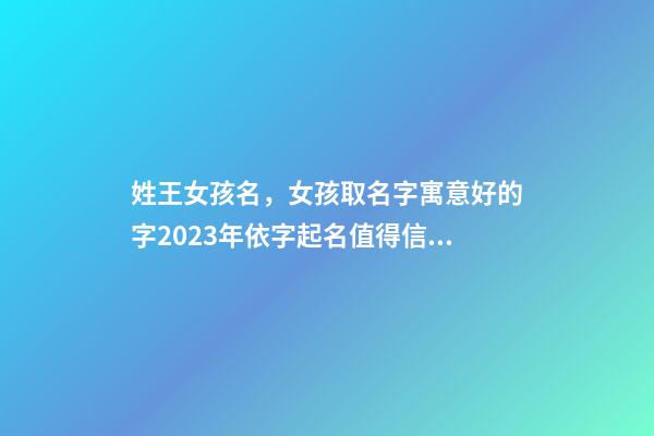姓王女孩名，女孩取名字寓意好的字2023年依字起名值得信赖、品质好的名字-第1张-观点-玄机派