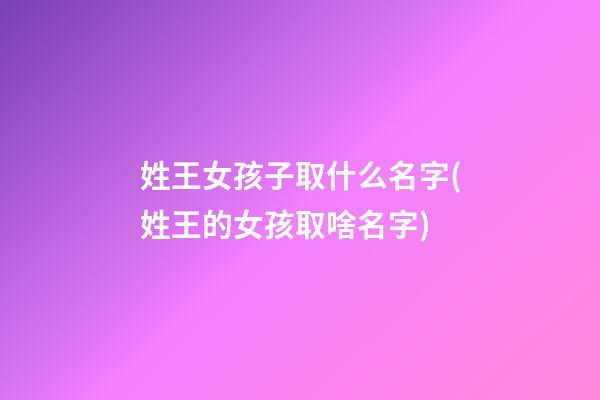 姓王女孩子取什么名字(姓王的女孩取啥名字)