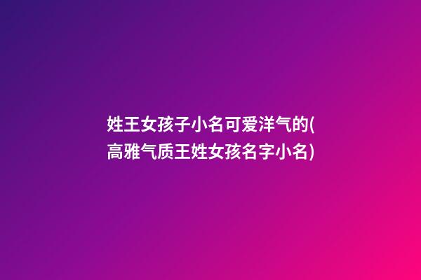 姓王女孩子小名可爱洋气的(高雅气质王姓女孩名字小名)
