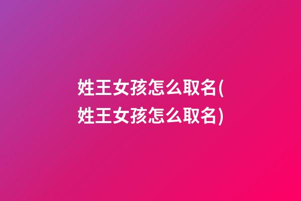 姓王女孩怎么取名(姓王女孩怎么取名)