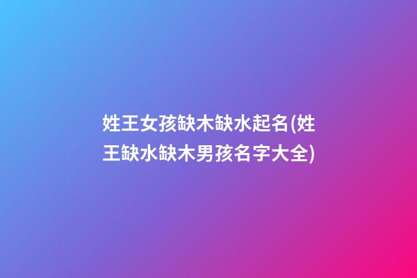 姓王女孩缺木缺水起名(姓王缺水缺木男孩名字大全)
