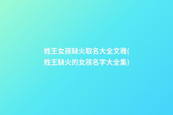 姓王女孩缺火取名大全文雅(姓王缺火的女孩名字大全集)