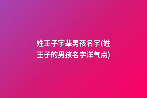 姓王子字辈男孩名字(姓王子的男孩名字洋气点)