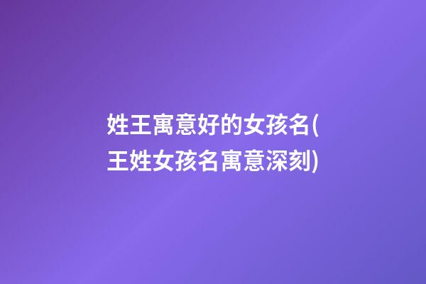 姓王寓意好的女孩名(王姓女孩名寓意深刻)