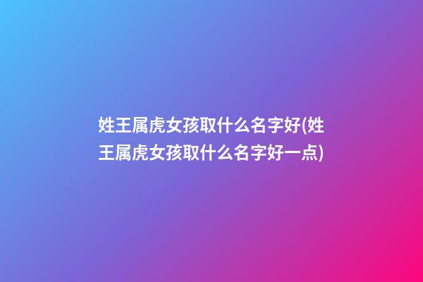 姓王属虎女孩取什么名字好(姓王属虎女孩取什么名字好一点)