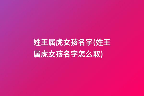 姓王属虎女孩名字(姓王属虎女孩名字怎么取)