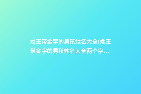 姓王带金字的男孩姓名大全(姓王带金字的男孩姓名大全两个字)