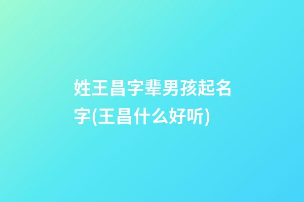 姓王昌字辈男孩起名字(王昌什么好听)